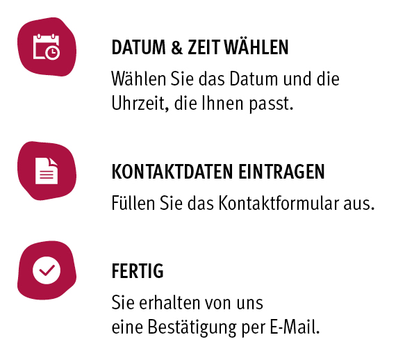 Buchen Sie jetzt Ihren Termin! Drei Schritte zur Terminbuchung: Datum und Zeit wählen, Kontaktdaten eintragen, Bestätigung per E-Mail erhalten